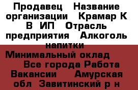 Продавец › Название организации ­ Крамар К.В, ИП › Отрасль предприятия ­ Алкоголь, напитки › Минимальный оклад ­ 8 400 - Все города Работа » Вакансии   . Амурская обл.,Завитинский р-н